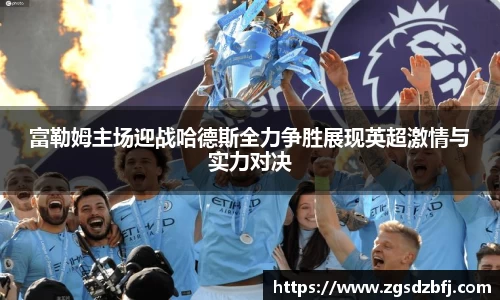 富勒姆主场迎战哈德斯全力争胜展现英超激情与实力对决