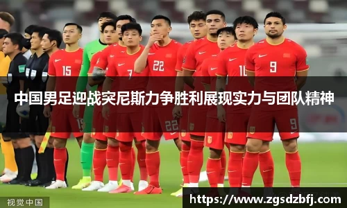 中国男足迎战突尼斯力争胜利展现实力与团队精神