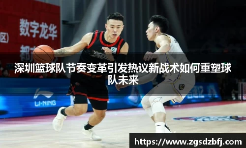 深圳篮球队节奏变革引发热议新战术如何重塑球队未来